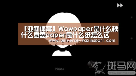 【亚新体育】Wowpaper是什么梗什么意思paper是什么纸怎么这么火(图1) 亚新官网