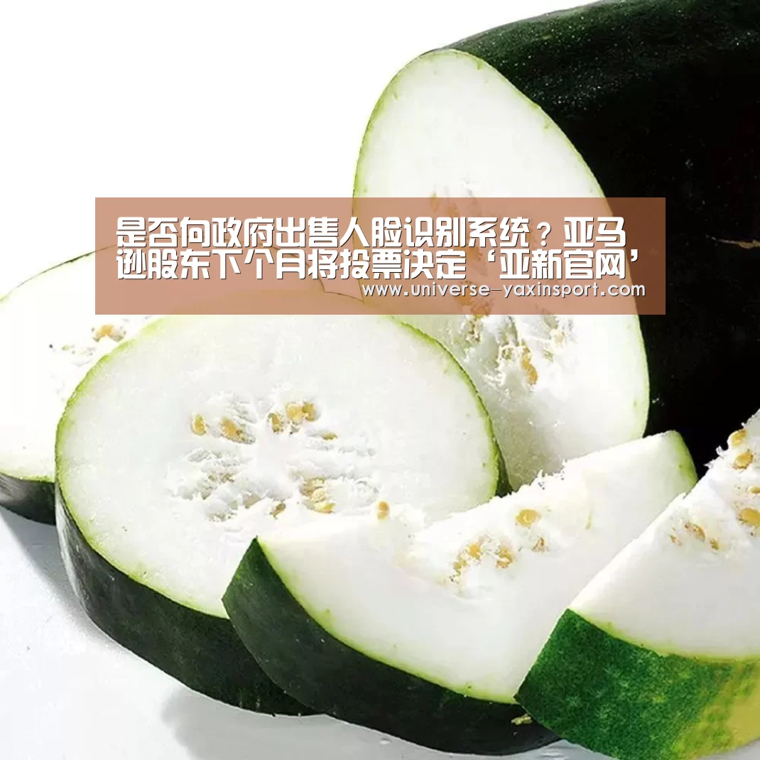 是否向政府出售人脸识别系统?亚马逊股东下个月将投票决定‘亚新官网’(图2) 是否向政府出售人脸识别系统?亚马逊股东下个月将投票决定‘亚新官网’(图2)