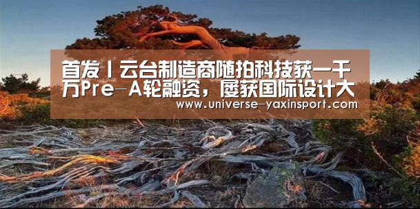 首发丨云台制造商随拍科技获一千万Pre-A轮融资，屡获国际设计大奖|亚新体育(图2)