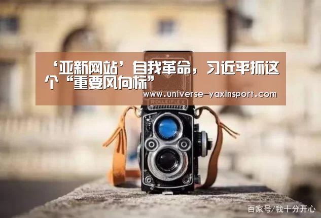 ‘亚新网站’自我革命,习近平抓这个“重要风向标”(图2) 亚新app